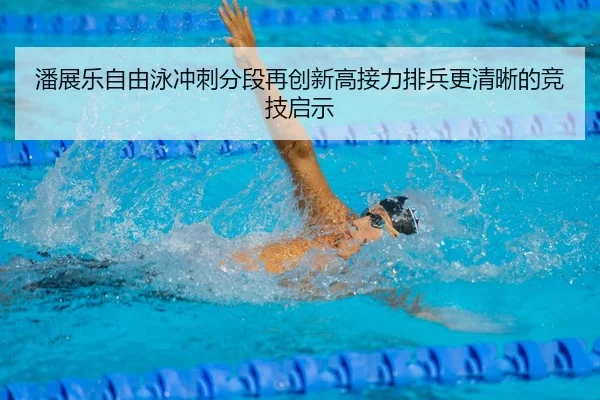 潘展乐自由泳冲刺分段再创新高接力排兵更清晰的竞技启示